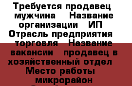 Требуется продавец (мужчина) › Название организации ­ ИП › Отрасль предприятия ­ торговля › Название вакансии ­ продавец в хозяйственный отдел › Место работы ­ микрорайон Октябрьский › Минимальный оклад ­ 15 000 › Возраст от ­ 28 › Возраст до ­ 50 - Ростовская обл., Новочеркасск г. Работа » Вакансии   . Ростовская обл.,Новочеркасск г.